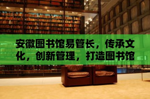 安徽圖書館易管長，傳承文化，創新管理，打造圖書館新篇章