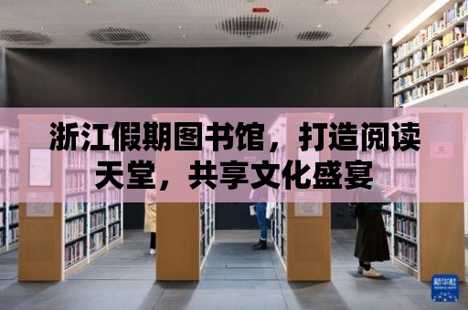 浙江假期圖書館，打造閱讀天堂，共享文化盛宴