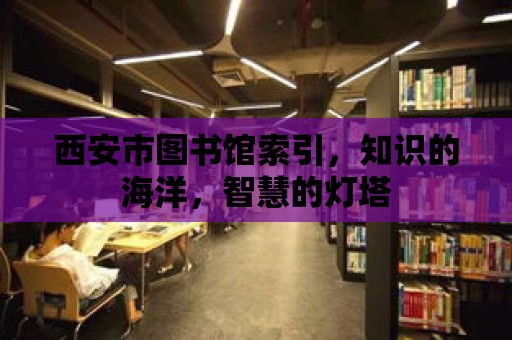 西安市圖書館索引，知識(shí)的海洋，智慧的燈塔