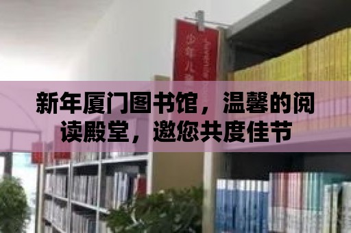 新年廈門圖書館，溫馨的閱讀殿堂，邀您共度佳節(jié)