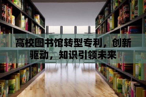 高校圖書館轉型專利，創新驅動，知識引領未來