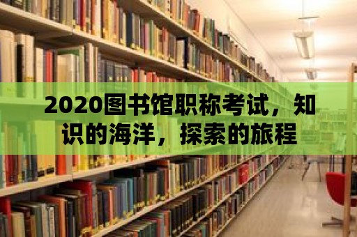 2020圖書館職稱考試，知識的海洋，探索的旅程