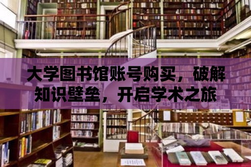 大學圖書館賬號購買，破解知識壁壘，開啟學術之旅