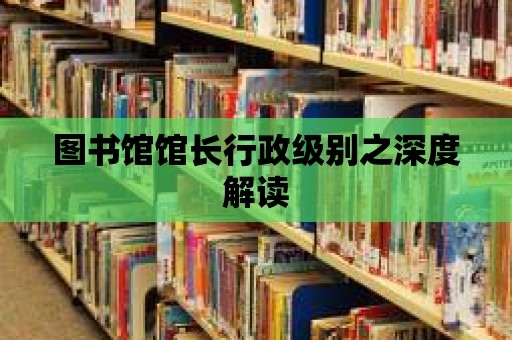 圖書館館長行政級別之深度解讀