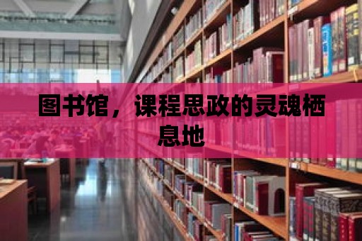 圖書館，課程思政的靈魂棲息地