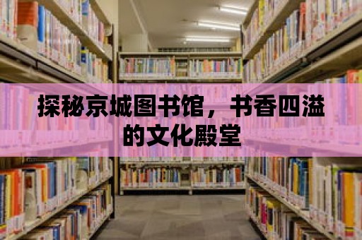 探秘京城圖書館，書香四溢的文化殿堂