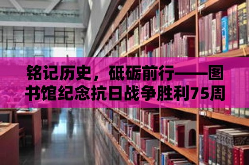 銘記歷史，砥礪前行——圖書館紀念抗日戰爭勝利75周年