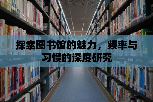 探索圖書(shū)館的魅力，頻率與習(xí)慣的深度研究