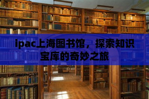 ipac上海圖書館，探索知識寶庫的奇妙之旅