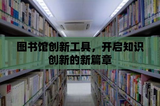 圖書館創新工具，開啟知識創新的新篇章