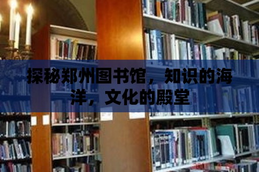 探秘鄭州圖書館，知識的海洋，文化的殿堂