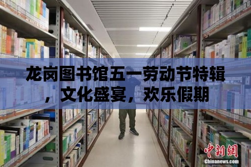 龍崗圖書館五一勞動節(jié)特輯，文化盛宴，歡樂假期