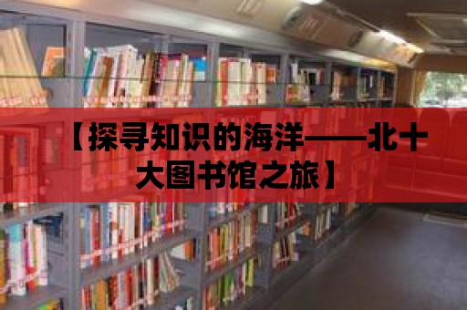 【探尋知識的海洋——北十大圖書館之旅】