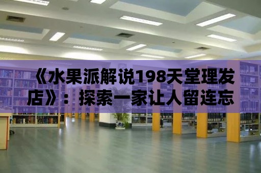 《水果派解說198天堂理發店》：探索一家讓人留連忘返的理發店！