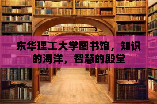 東華理工大學圖書館，知識的海洋，智慧的殿堂