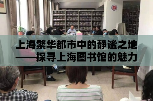 上海繁華都市中的靜謐之地——探尋上海圖書館的魅力