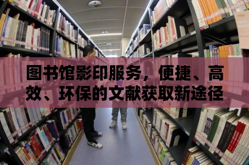 圖書館影印服務，便捷、高效、環保的文獻獲取新途徑