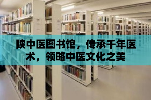 陜中醫(yī)圖書館，傳承千年醫(yī)術(shù)，領(lǐng)略中醫(yī)文化之美