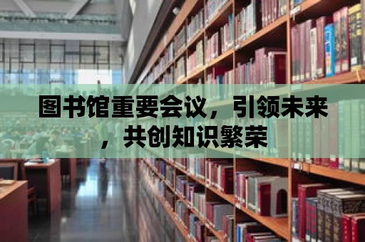 圖書館重要會議，引領未來，共創知識繁榮