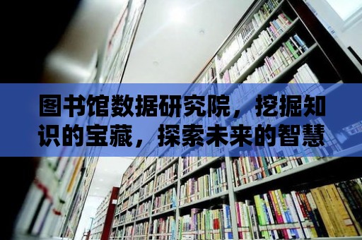 圖書館數(shù)據(jù)研究院，挖掘知識的寶藏，探索未來的智慧