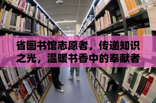 省圖書館志愿者，傳遞知識之光，溫暖書香中的奉獻者