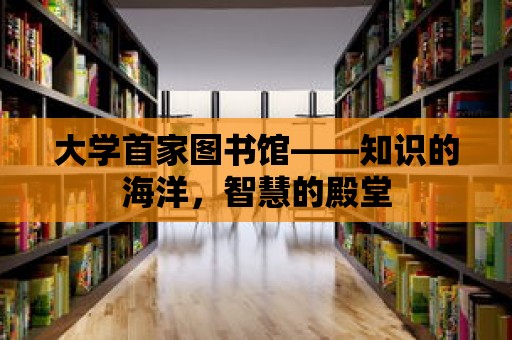 大學首家圖書館——知識的海洋，智慧的殿堂