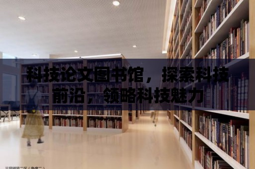 科技論文圖書館，探索科技前沿，領(lǐng)略科技魅力