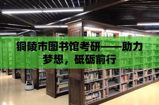 銅陵市圖書館考研——助力夢想，砥礪前行