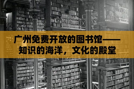 廣州免費(fèi)開放的圖書館——知識(shí)的海洋，文化的殿堂