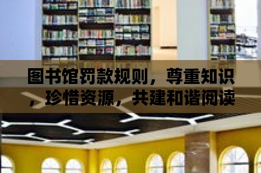 圖書館罰款規則，尊重知識，珍惜資源，共建和諧閱讀環境