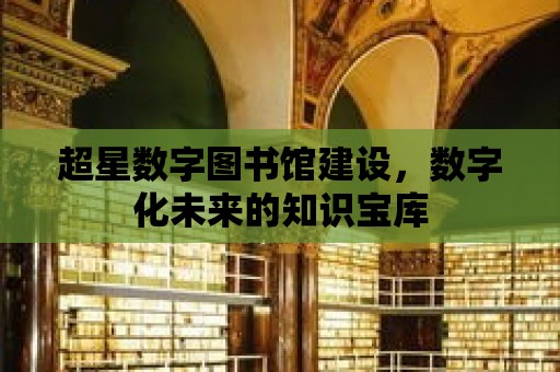 超星數字圖書館建設，數字化未來的知識寶庫