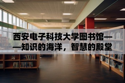 西安電子科技大學圖書館——知識的海洋，智慧的殿堂