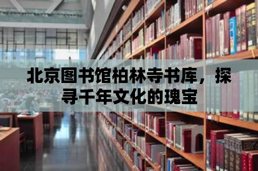 北京圖書館柏林寺書庫，探尋千年文化的瑰寶