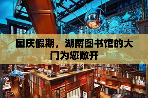 國慶假期，湖南圖書館的大門為您敞開