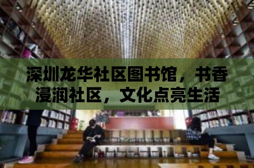 深圳龍華社區圖書館，書香浸潤社區，文化點亮生活