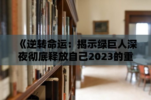 《逆轉(zhuǎn)命運(yùn)：揭示綠巨人深夜徹底釋放自己2023的重要奧秘》