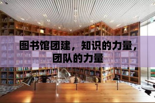 圖書館團建，知識的力量，團隊的力量