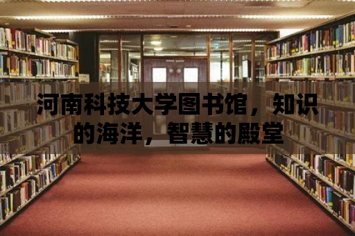 河南科技大學(xué)圖書館，知識的海洋，智慧的殿堂