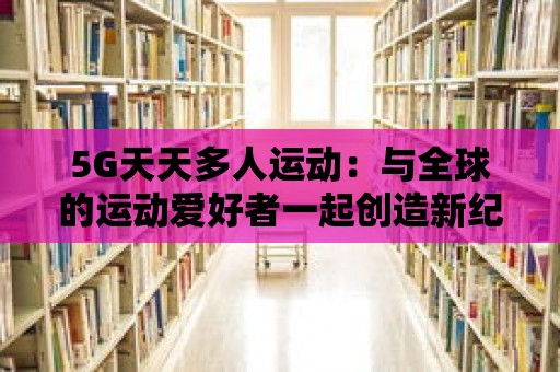 5G天天多人運動：與全球的運動愛好者一起創造新紀錄！