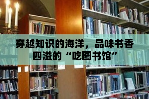 穿越知識的海洋，品味書香四溢的“吃圖書館”