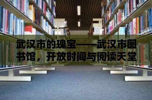 武漢市的瑰寶——武漢市圖書館，開放時間與閱讀天堂