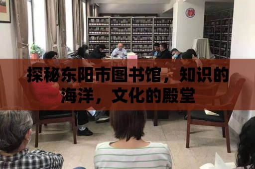 探秘東陽市圖書館，知識的海洋，文化的殿堂