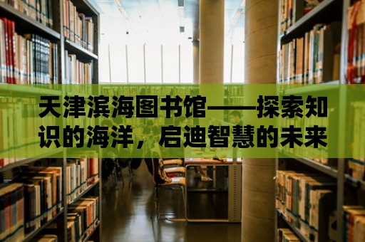 天津濱海圖書館——探索知識的海洋，啟迪智慧的未來