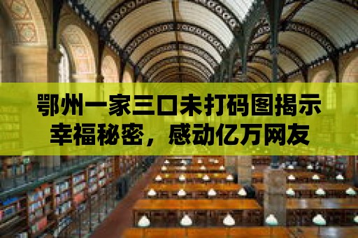 鄂州一家三口未打碼圖揭示幸福秘密，感動億萬網友