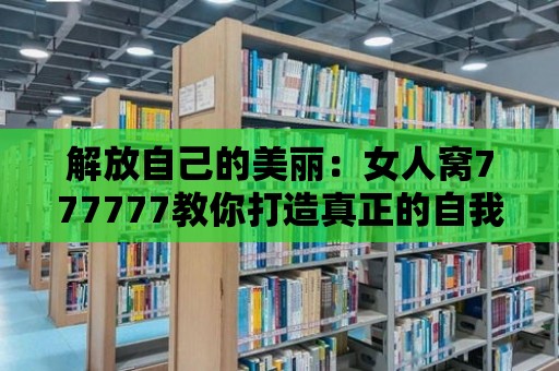 解放自己的美麗：女人窩777777教你打造真正的自我！