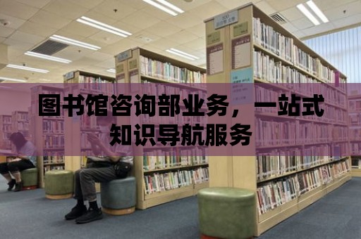 圖書館咨詢部業務，一站式知識導航服務