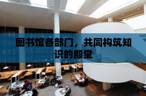 圖書館各部門，共同構(gòu)筑知識的殿堂