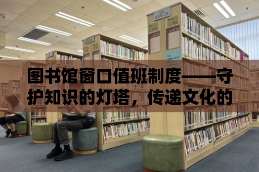 圖書館窗口值班制度——守護知識的燈塔，傳遞文化的火炬