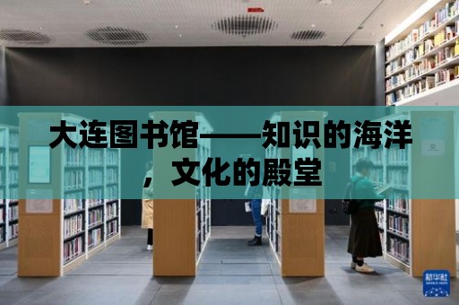 大連圖書館——知識的海洋，文化的殿堂