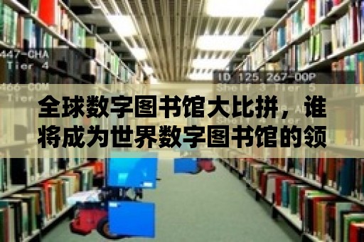 全球數(shù)字圖書館大比拼，誰將成為世界數(shù)字圖書館的領頭羊？